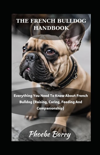 The French Bulldog Handbook Everything You Need To Know About French Bulldog (Raising, Caring, Feeding And Companionship)