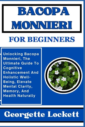 Bacopa Monnieri for Beginners Unlocking Bacopa Monnieri, The Ultimate Guide To Cognitive Enhancement And Holistic Well-Being, Elevate Mental Clarity, Memory, And Health Naturally