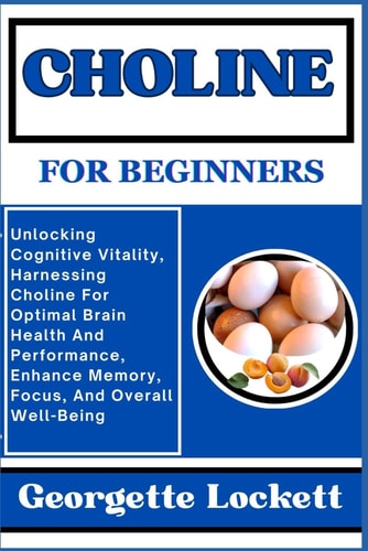 Choline for Beginners Unlocking Cognitive Vitality, Harnessing Choline For Optimal Brain Health And Performance, Enhance Memory, Focus, And Overall Well-Being