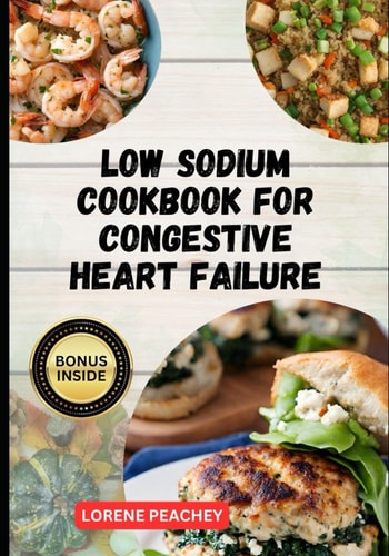 Low Sodium Cookbook for Congestive Heart Failure The Complete Guide to Delicious Low Fat and Low Cholesterol Recipes to Improve Heart Health and Lower Your Blood Pressure