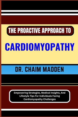 The Proactive Approach to Cardiomyopathy Empowering Strategies, Medical Insights, And Lifestyle Tips For Individuals Facing Cardiomyopathy Challenges