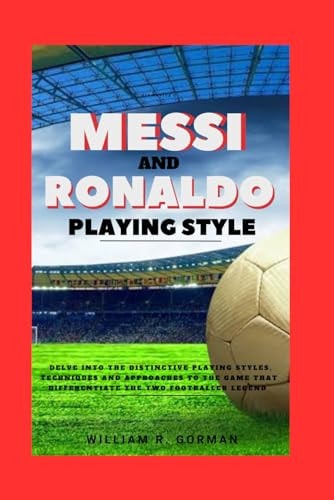 Messi and Ronaldo Playing Style Delve Into the Distinctive Playing Styles, Techniques and Approaches to the Game that Differentiate the Two Footballer Legend