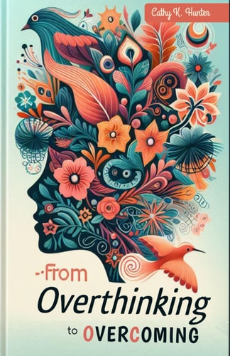 From Overthinking to Overcoming How to Stop Overthinking and Negative Thinking. A Practical Guide to Conquering Negative Thoughts and Embracing Mental Clarity