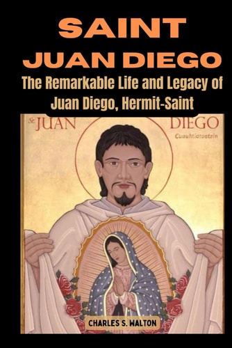 Saint Juan Diego The Remarkable Life and Legacy of Juan Diego, Hermit-Saint