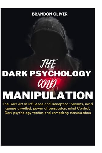 The Dark Psychology and Manipulation The Dark Arts of Influence and Deception: Secrets, Mind Games Unveiled, Power of Persuasion, Mind Control, Dark Psychological Tactics & Unmasking Manipulators
