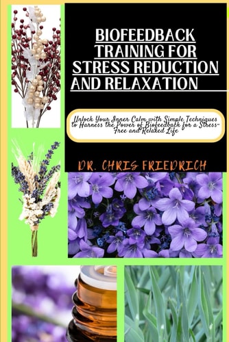 Biofeedback Training for Stress Reduction and Relaxation Unlock Your Inner Calm with Simple Techniques to Harness the Power of Biofeedback for a Stress-Free and Relaxed Life