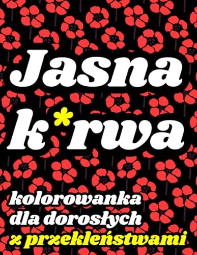Kolorowanka Dla Doroslych Z Przekleństwami - Jasna K*rwa Antystresowa Kolorowanka Na Uspokojenie i Poprawę Nastroju, Zawierająca Rysunki Kwiatów, a Także Wulgarne Cytaty Z Filmów Polskiego YouTuba i Inne Przekleństwa