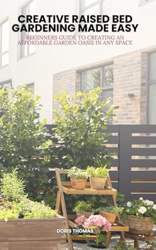 Creative Raised Bed Gardening Made Easy Beginner's Guide to Creating an Affordable Garden Oasis in Any Space
