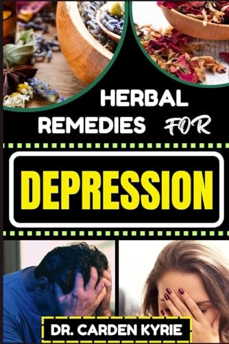 Herbal Remedies for Depression Empowering Your Mind Naturally For Embracing Botanical Solutions, Nurturing Mental Resilience, Optimal Well-Being, And Brain Healing