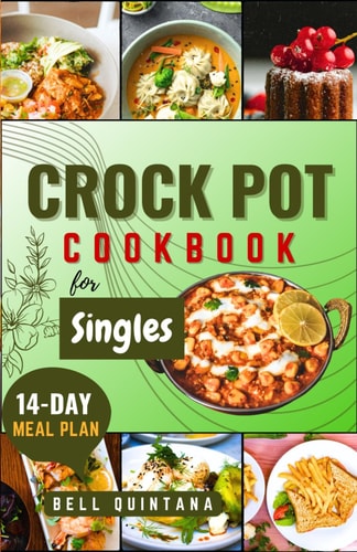 Crock Pot Cookbook for Singles Easy, Delicious, and Time-Saving Recipes for Helping Busy Singles Create Flavorful and Satisfying Meals