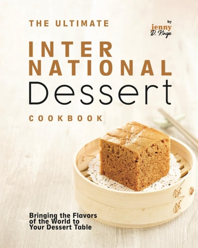 The Ultimate International Dessert Cookbook Bringing the Flavors of the World to Your Dessert Table