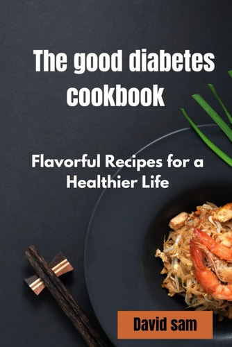 The Good Diabetes Cook Book Flavourful Recipes for a Healthier Life