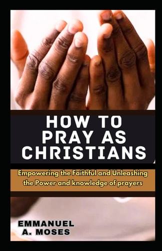 How to Pray as Christians Empowering the Faithful and Unleashing the Power and Knowledge of Prayers Properly Fast Beginner's Guide Spiritual Warfare Level Calm Anxiety Focus Intercessory Move