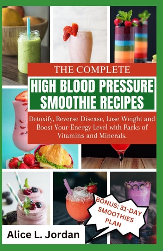 The Complete High Blood Pressure Smoothie Recipes for Seniors Detoxify, Reverse Disease, Lose Weight and Boost Your Energy Level with Packs of Vitamins and Minerals.