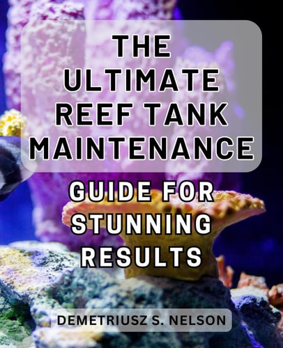 The Ultimate Reef Tank Maintenance Guide for Stunning Results Unlock the Secrets to Achieving Breathtaking Results with This In-Depth Reef Tank Maintenance Handbook