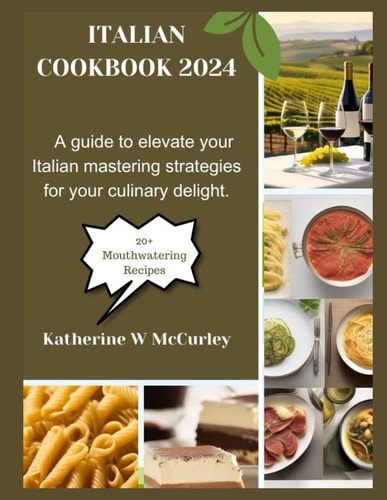 Italian Cookbook 2024 A Guide to Elevate Your Italian Mastering Strategies for Your Culinary Delight.