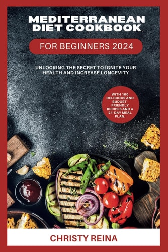 Mediterranean Diet Cookbook for Beginners 2024 Unlocking the Secret to Ignite Your Health and Increase Longevity: With 100 Delicious and Budget-friendly Recipes and a 21-Day Meal Plan