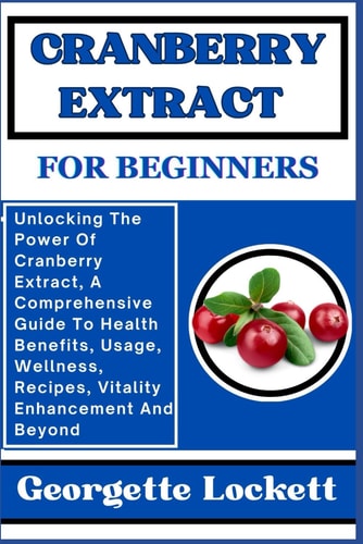 Cranberry Extract for Beginners Unlocking The Power Of Cranberry Extract, A Comprehensive Guide To Health Benefits, Usage, Wellness, Recipes, Vitality Enhancement And Beyond