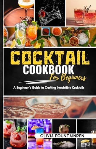 Cocktail Cookbook for Beginners A Beginner's Guide to Crafting Irresistible Cocktails