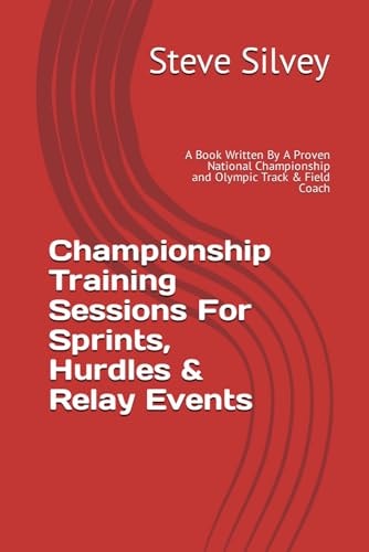 Championship Training Sessions For Sprints, Hurdles & Relay Events A Book Written By A Proven National Championship and Olympic Track & Field Coach