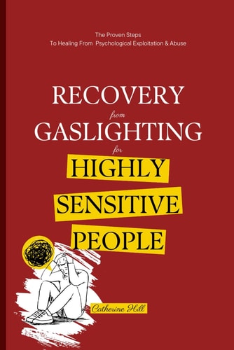 Recovery From Gaslighting For Highly Sensitive People The Proven Steps To Healing From Psychological Exploitation & Abuse