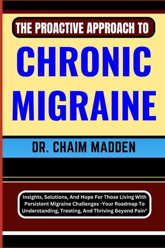 The Proactive Approach to Chronic Migraine Insights, Solutions, And Hope For Those Living With Persistent Migraine Challenges - Your Roadmap To Understanding, Treating, And Thriving Beyond Pain"