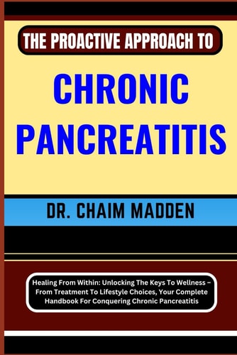 The Proactive Approach to Chronic Pancreatitis Healing From Within: Unlocking The Keys To Wellness - From Treatment To Lifestyle Choices, Your Complete Handbook For Conquering Chronic Pancreatitis