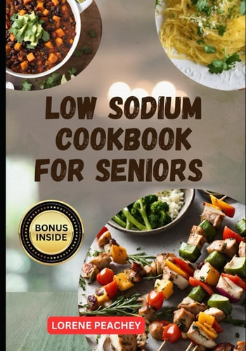 Low Sodium Cookbook for Seniors The Complete Guide to Delicious Low Fat and Low Cholesterol Recipes to Improve Heart Health and Lower Blood Pressure in Your Golden Years