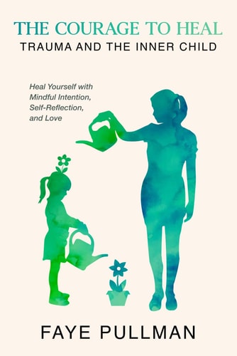 The Courage to Heal Trauma and the Inner Child: Heal Yourself with Mindful Intention, Self-Reflection and Love
