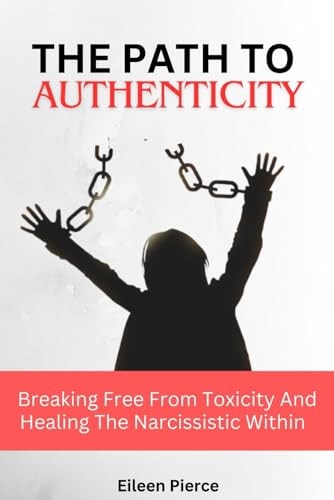 The Path to Authenticity Breaking Free From Toxicity And Healing The Narcissistic Within