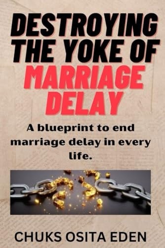Destroying the Yoke of Marriage Delay A Blueprint to End Marriage Delay in Every Life.