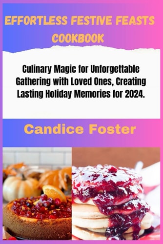 Effortless Festive Feasts Cookbook Cookbook: Culinary Magic for Unforgettable Gathering with Loved Ones, Creating Lasting Holiday Memories for 2024