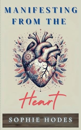 Manifesting from the Heart Creating the Most Wonderful Life Through Heartfelt Manifestation