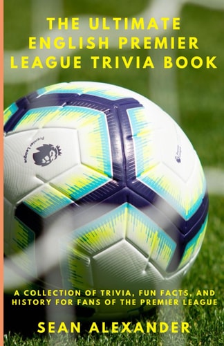 The Ultimate English Premier League Trivia Book A Collection of Trivia, Fun Facts, and History for Fans of the Premier League