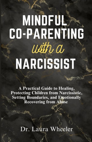 Mindful Co-Parenting with a Narcissist A Practical Guide to Healing, Protecting Children from Narcissistic, Setting Boundaries, and Emotionally Recovering from Abuse
