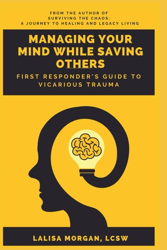 Managing Your Mind While Saving Others First Responder's Guide to Vicarious Trauma