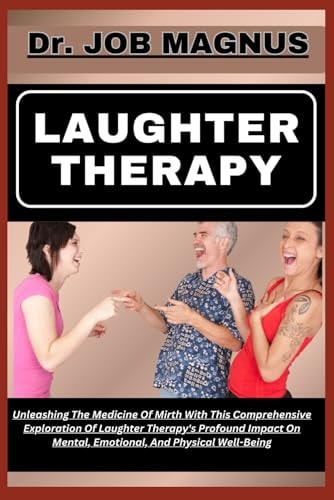 Laughter Therapy Unleashing The Medicine Of Mirth With This Comprehensive Exploration Of Laughter Therapy's Profound Impact On Mental, Emotional, And Physical Well-Being