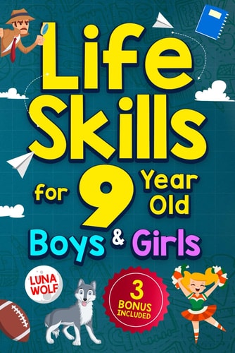 Life Skills for 9 Year Old Boys & Girls A Step-by-step Guide for Developing and Enhancing Essential Life Skills in 9 Year Old Kids, Helping Them Achieve Self-confidence, Maturity, and Happiness