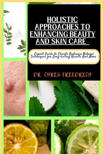 Holistic Approaches to Enhancing Beauty and Skin Care Expert Guide to Elevate Radiance Natural Techniques for Long-lasting Results And More