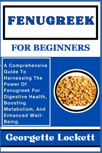 Fenugreek for Beginners A Comprehensive Guide To Harnessing The Power Of Fenugreek For Digestive Health, Boosting Metabolism, And Enhanced Well-Being.