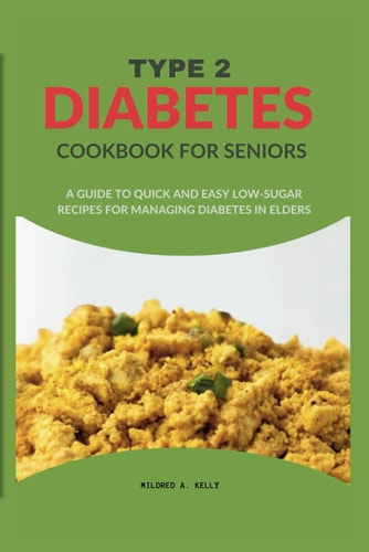 Type 2 Diabetes Cookbook For Seniors A Guide To Quick And Easy Low-sugar Recipes For Managing Diabetes In Elders