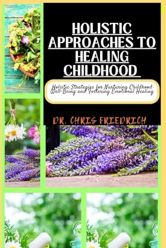 Holistic Approaches to Healing Childhood Holistic Strategies for Nurturing Childhood Well-Being and Fostering Emotional Healing