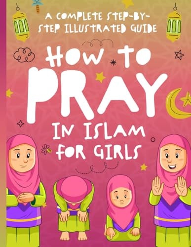 How to Pray in Islam for Girls A Complete Step-by-Step Illustrated Guide for Muslim Girls - Suitable for Beginners and All Ages in the Islamic Faith