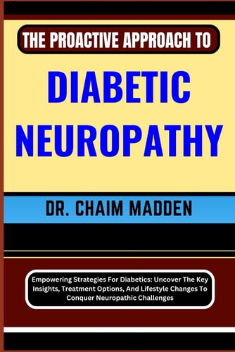 The Proactive Approach to Diabetic Neuropathy Empowering Strategies For Diabetics: Uncover The Key Insights, Treatment Options, And Lifestyle Changes To Conquer Neuropathic Challenges