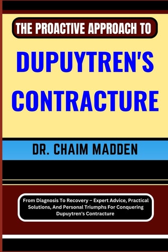The Proactive Approach to Dupuytren's Contracture From Diagnosis To Recovery - Expert Advice, Practical Solutions, And Personal Triumphs For Conquering Dupuytren's Contracture