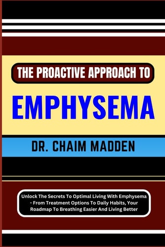 The Proactive Approach to Emphysema Unlock The Secrets To Optimal Living With Emphysema - From Treatment Options To Daily Habits, Your Roadmap To Breathing Easier And Living Better
