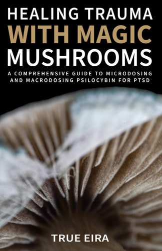 Healing Trauma with Magic Mushrooms A Comprehensive Guide to Microdosing and Macrodosing Psilocybin for PTSD