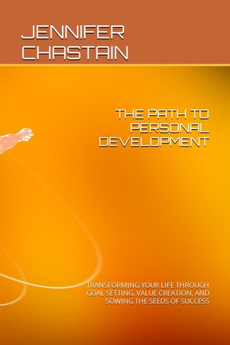 The Path to Personal Development Transforming Your Life Through Goal Setting, Value Creation, and Sowing the Seeds of Success