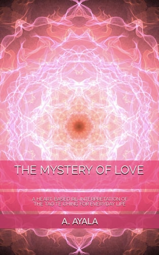 The Mystery of Love A Heart-Based Re-Interpretation of the Tao Te Ching for Everyday Life