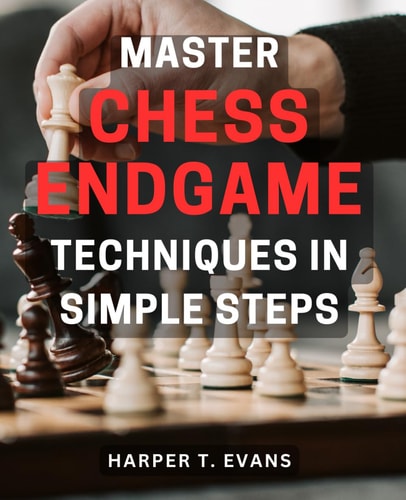 Master Chess Endgame Techniques in Simple Steps Discover Proven Strategies to Master Chess Endgame Tactics and Dominate the Game Instantly
